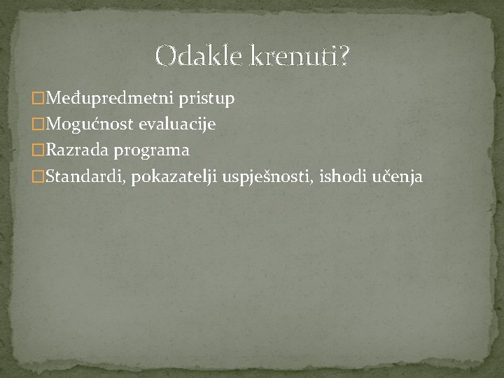 Odakle krenuti? �Međupredmetni pristup �Mogućnost evaluacije �Razrada programa �Standardi, pokazatelji uspješnosti, ishodi učenja 