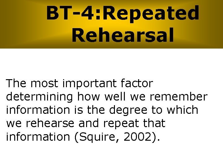 BT-4: Repeated Rehearsal The most important factor determining how well we remember information is
