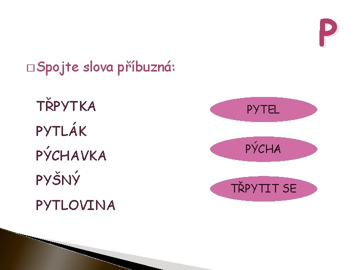 � Spojte P slova příbuzná: TŘPYTKA PYTEL PYTLÁK PÝCHAVKA PYŠNÝ PYTLOVINA PÝCHA TŘPYTIT SE