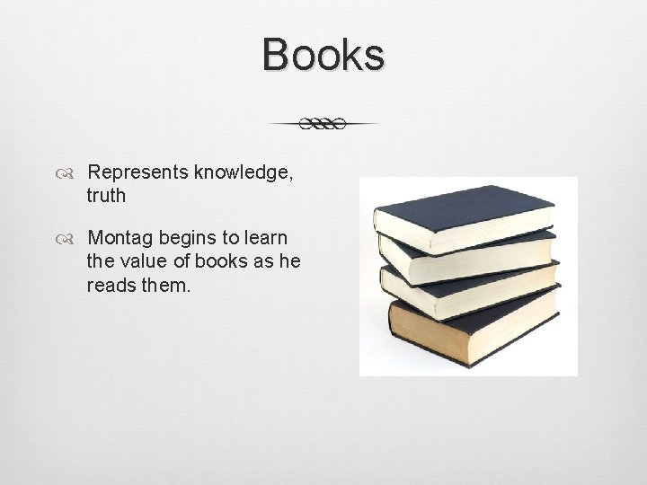 Books Represents knowledge, truth Montag begins to learn the value of books as he