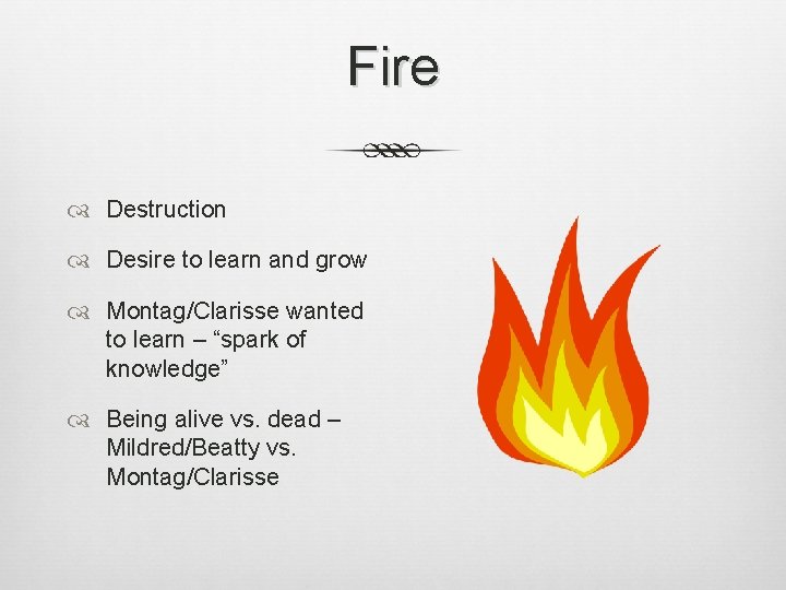 Fire Destruction Desire to learn and grow Montag/Clarisse wanted to learn – “spark of