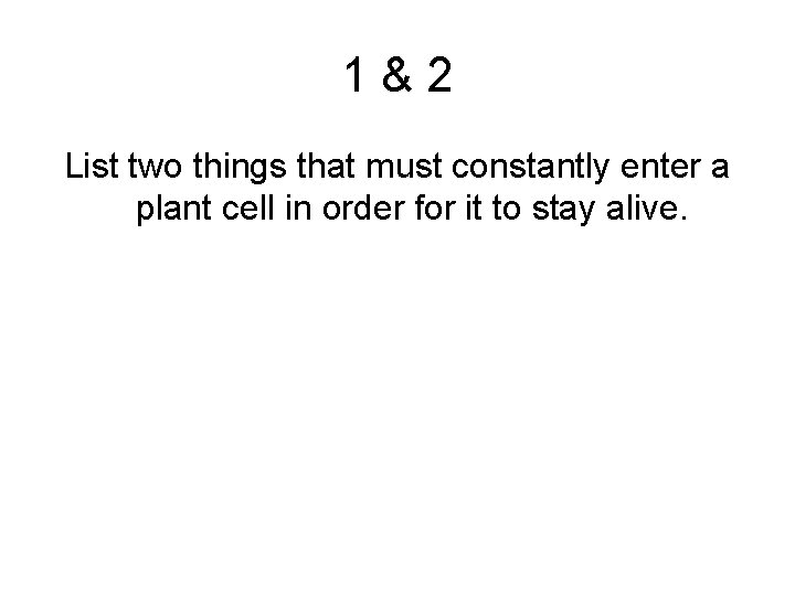 1&2 List two things that must constantly enter a plant cell in order for