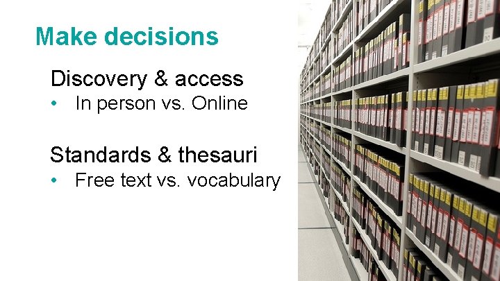 Make decisions Discovery & access • In person vs. Online Standards & thesauri •
