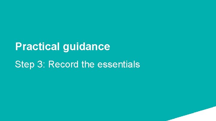Practical guidance Step 3: Record the essentials 