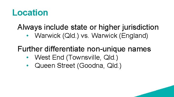 Location Always include state or higher jurisdiction • Warwick (Qld. ) vs. Warwick (England)