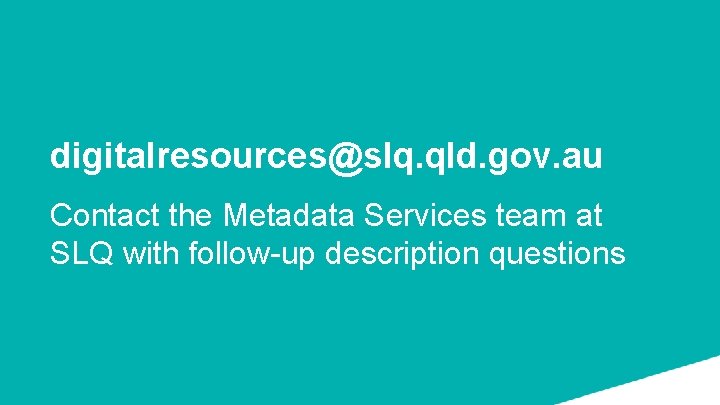 digitalresources@slq. qld. gov. au Contact the Metadata Services team at SLQ with follow-up description
