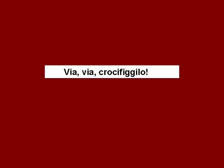 Via, via, crocifiggilo! 