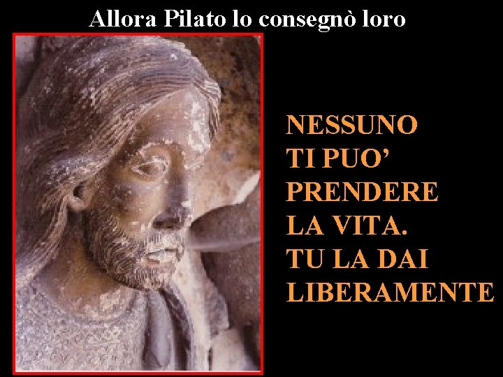 Allora Pilato lo consegnò loro NESSUNO TI PUO’ PRENDERE LA VITA. TU LA DAI