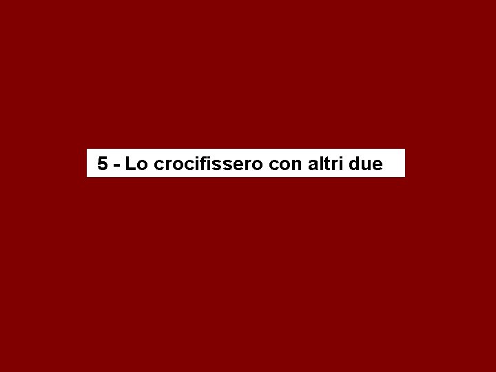 5 - Lo crocifissero con altri due 