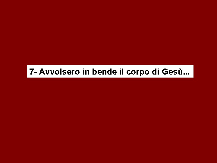 7 - Avvolsero in bende il corpo di Gesù. . . 