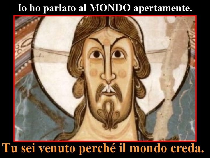 Io ho parlato al MONDO apertamente. Tu sei venuto perché il mondo creda. 