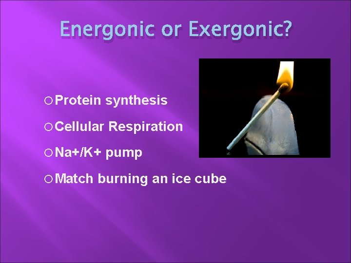 Energonic or Exergonic? Protein synthesis Cellular Respiration Na+/K+ pump Match burning an ice cube