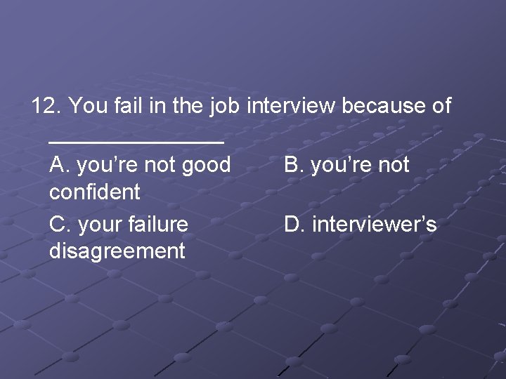 12. You fail in the job interview because of _______ A. you’re not good