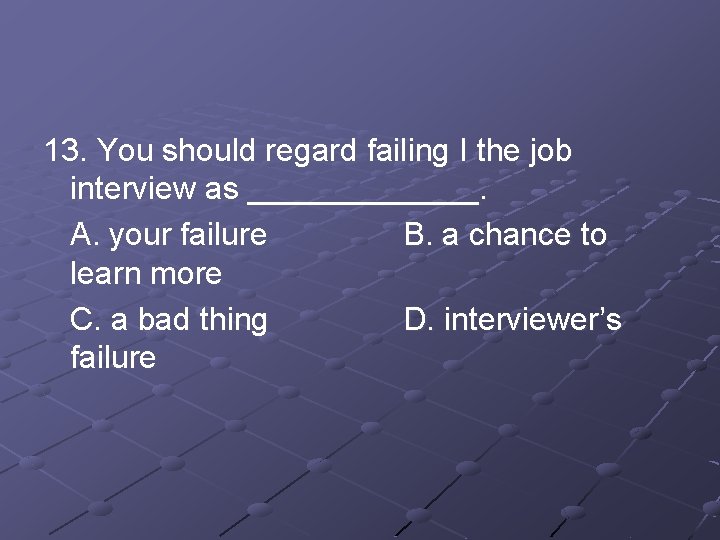 13. You should regard failing I the job interview as _______. A. your failure