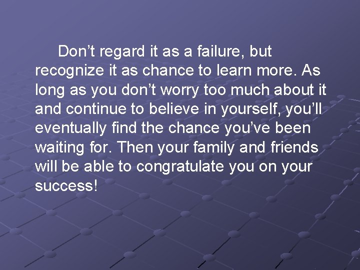 Don’t regard it as a failure, but recognize it as chance to learn more.