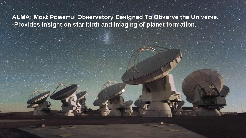 ALMA: Most Powerful Observatory Designed To Observe the Universe. -Provides insight on star birth