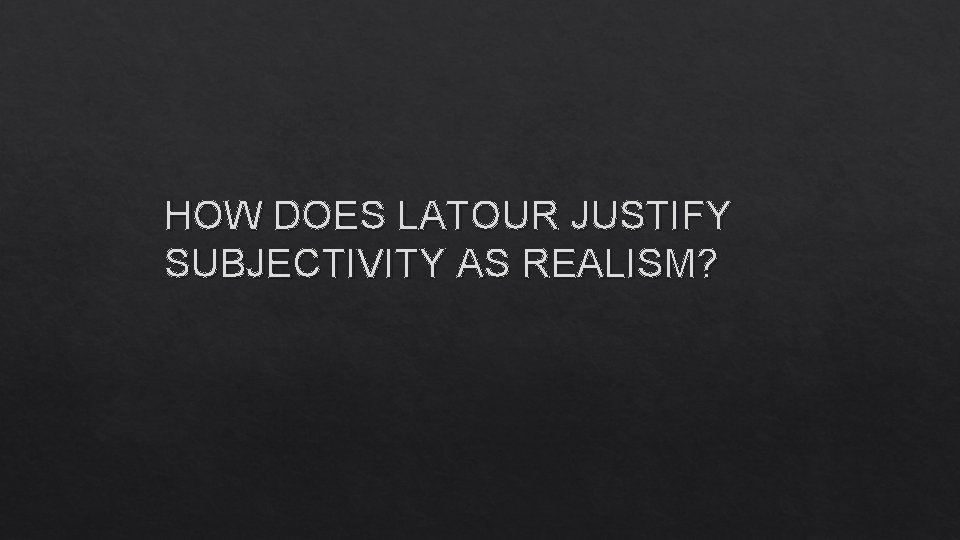 HOW DOES LATOUR JUSTIFY SUBJECTIVITY AS REALISM? 