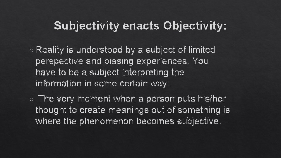 Subjectivity enacts Objectivity: Reality is understood by a subject of limited perspective and biasing