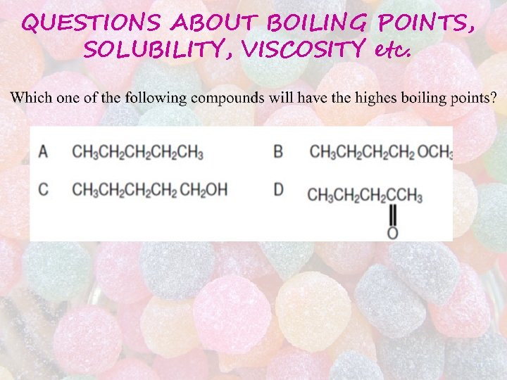 QUESTIONS ABOUT BOILING POINTS, SOLUBILITY, VISCOSITY etc. QUESTIONS ABOUT BOILING POINTS, SOLUBILITY, VISCOSITY etc.