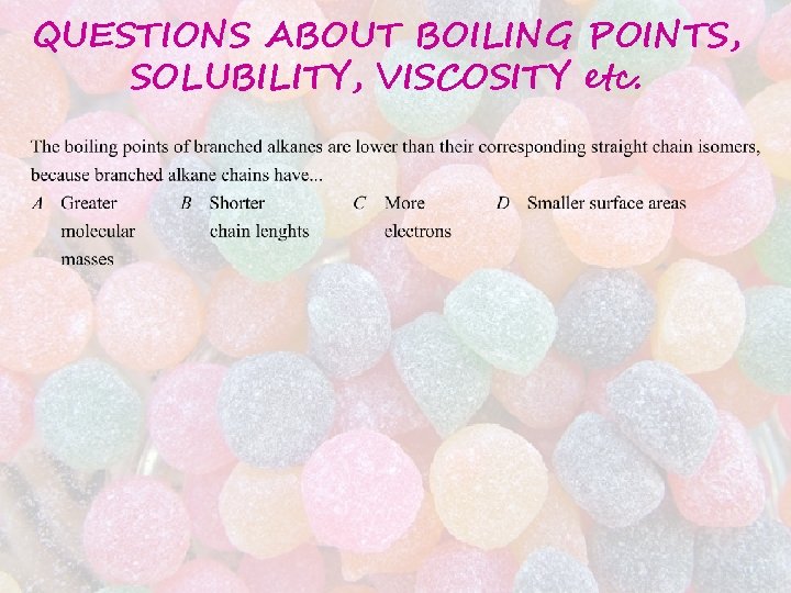 QUESTIONS ABOUT BOILING POINTS, SOLUBILITY, VISCOSITY etc. QUESTIONS ABOUT BOILING POINTS, SOLUBILITY, VISCOSITY etc.