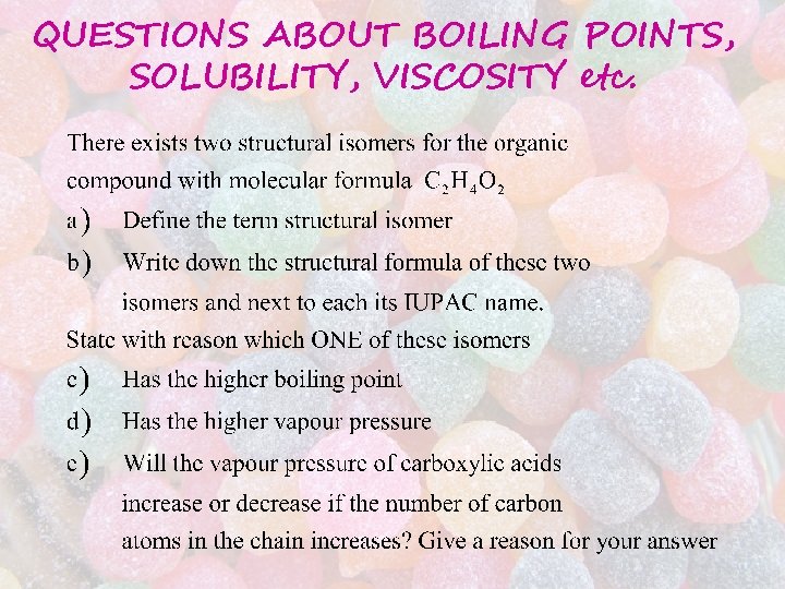 QUESTIONS ABOUT BOILING POINTS, SOLUBILITY, VISCOSITY etc. QUESTIONS ABOUT BOILING POINTS, SOLUBILITY, VISCOSITY etc.