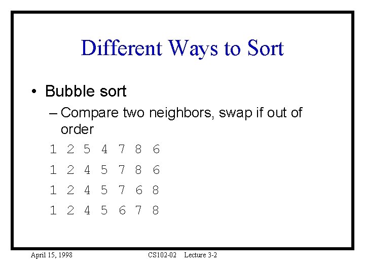 Different Ways to Sort • Bubble sort – Compare two neighbors, swap if out