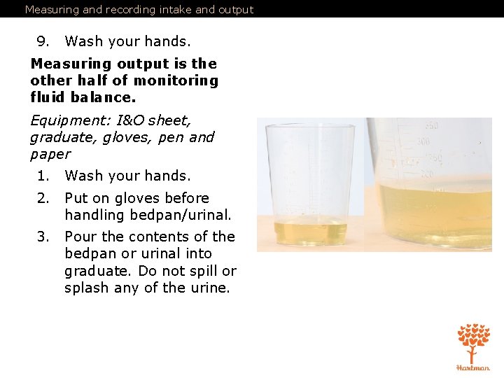 Measuring and recording intake and output 9. Wash your hands. Measuring output is the