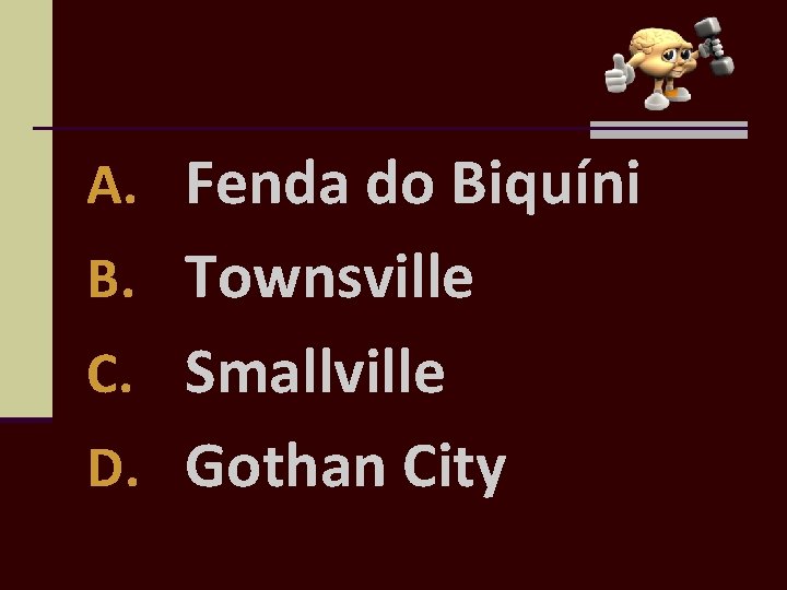 A. Fenda do Biquíni B. Townsville C. Smallville D. Gothan City 