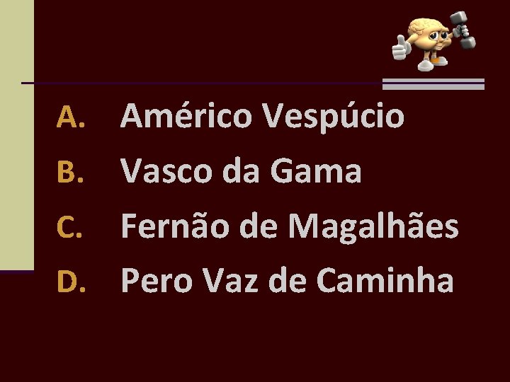 A. Américo Vespúcio Vasco da Gama C. Fernão de Magalhães D. Pero Vaz de