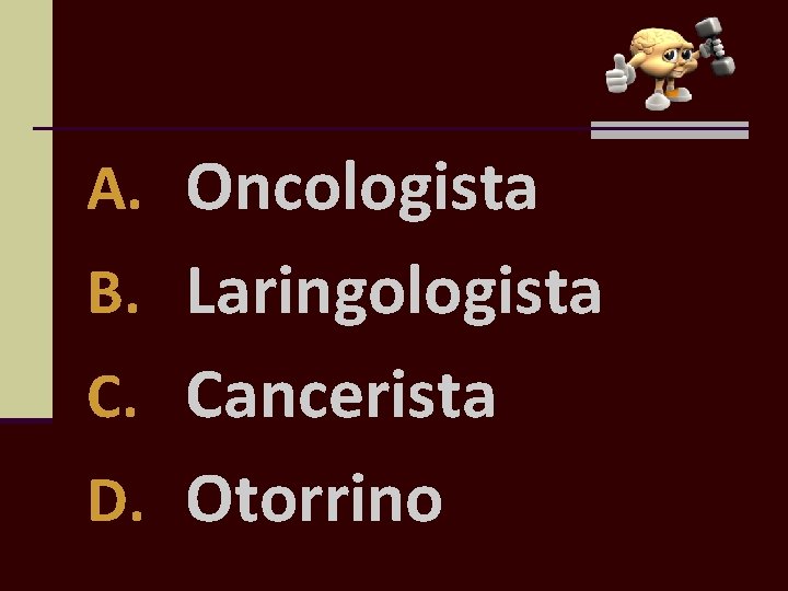 A. Oncologista B. Laringologista C. Cancerista D. Otorrino 