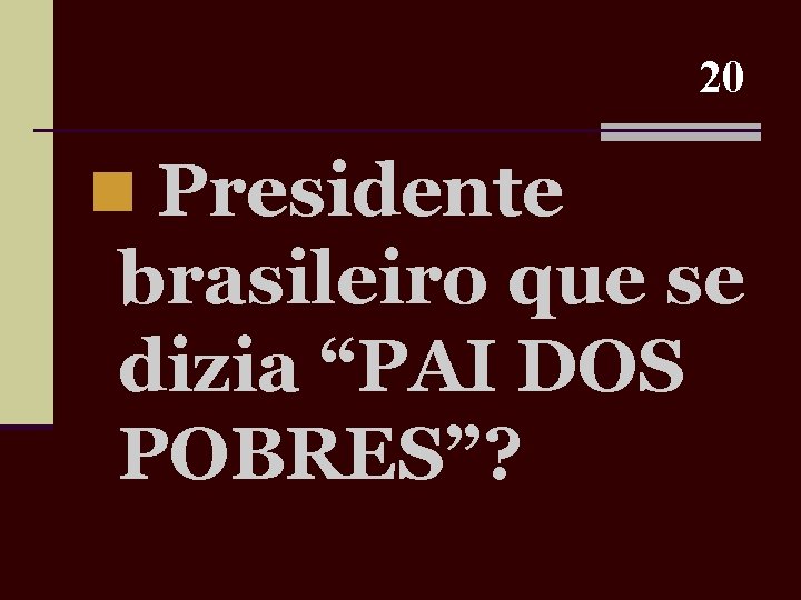 20 n Presidente brasileiro que se dizia “PAI DOS POBRES”? 