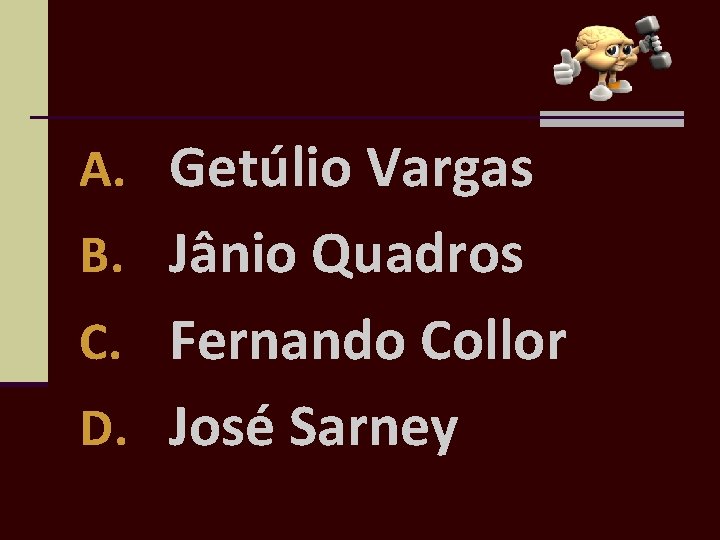 A. Getúlio Vargas B. Jânio Quadros C. Fernando Collor D. José Sarney 