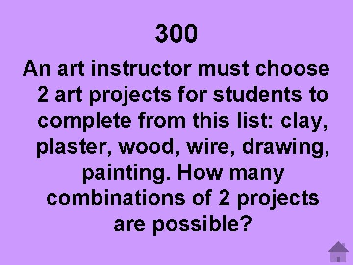 300 An art instructor must choose 2 art projects for students to complete from