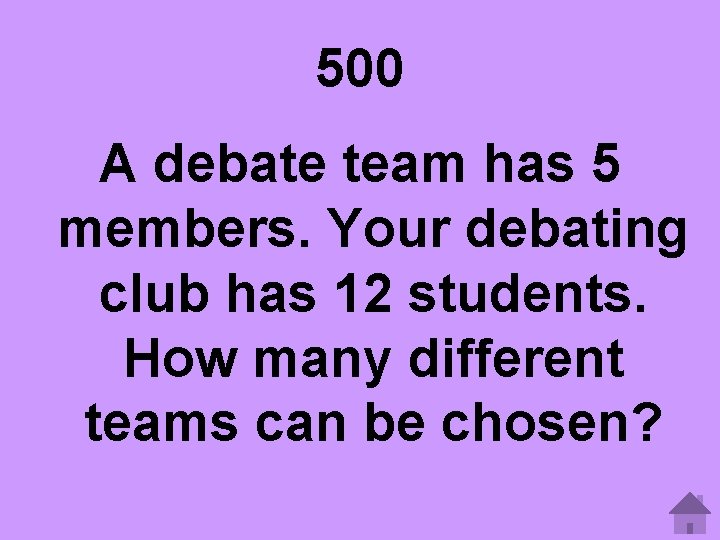 500 A debate team has 5 members. Your debating club has 12 students. How