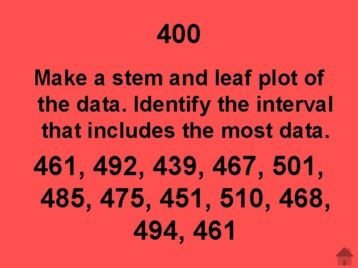 400 Make a stem and leaf plot of the data. Identify the interval that