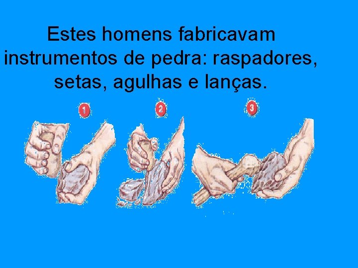 Estes homens fabricavam instrumentos de pedra: raspadores, setas, agulhas e lanças. 