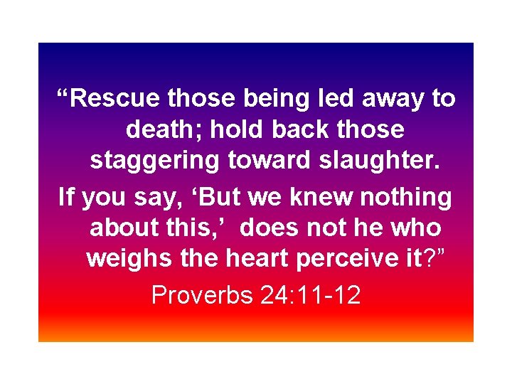 “Rescue those being led away to death; hold back those staggering toward slaughter. If