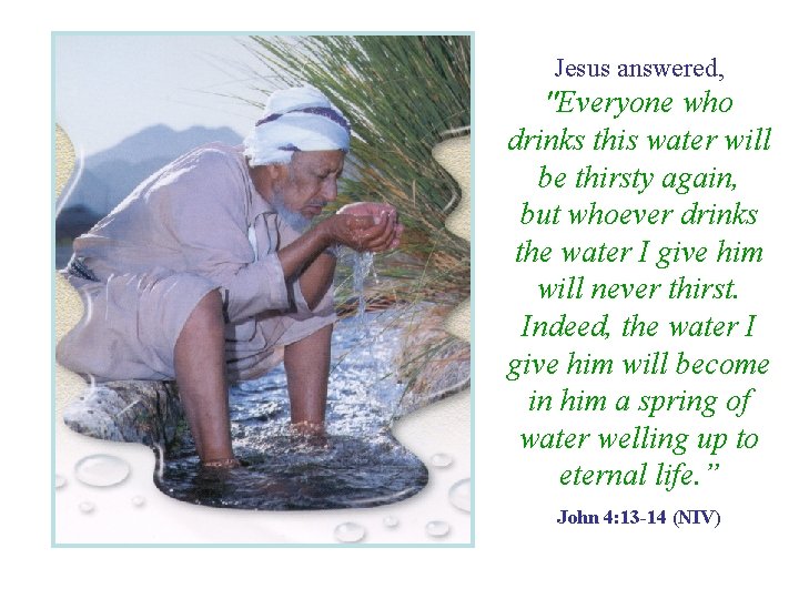 Jesus answered, "Everyone who drinks this water will be thirsty again, but whoever drinks