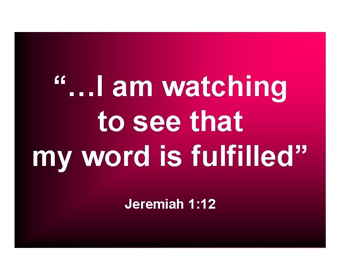 “…I am watching to see that my word is fulfilled” Jeremiah 1: 12 