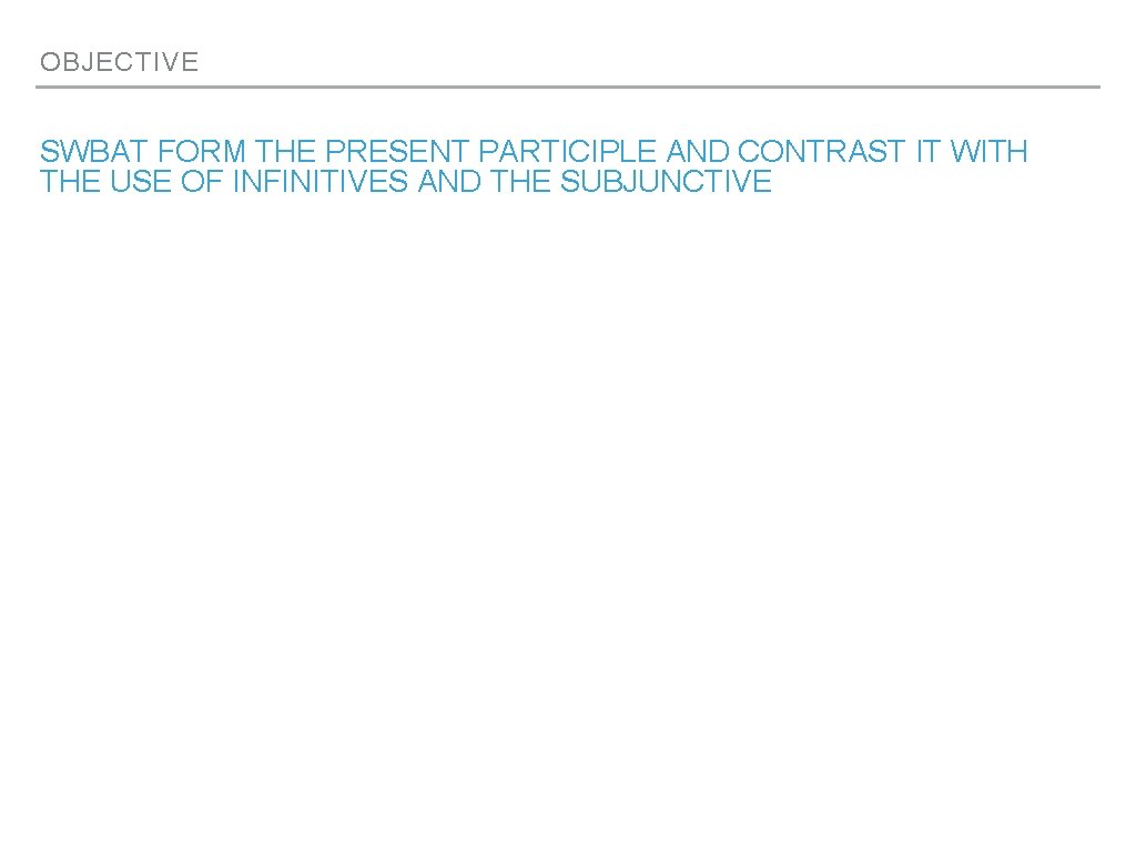 OBJECTIVE SWBAT FORM THE PRESENT PARTICIPLE AND CONTRAST IT WITH THE USE OF INFINITIVES