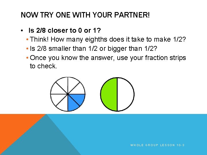NOW TRY ONE WITH YOUR PARTNER! • Is 2/8 closer to 0 or 1?