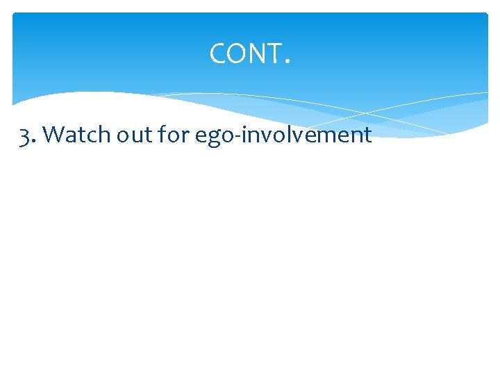 CONT. 3. Watch out for ego-involvement 