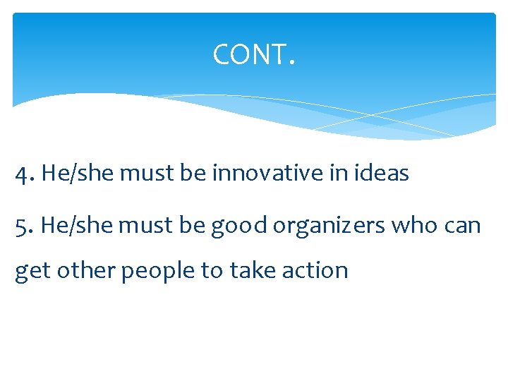 CONT. 4. He/she must be innovative in ideas 5. He/she must be good organizers