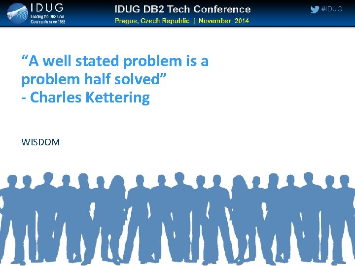 #IDUG “A well stated problem is a problem half solved” - Charles Kettering WISDOM #IDUG “A well stated problem is a problem half solved” - Charles Kettering WISDOM