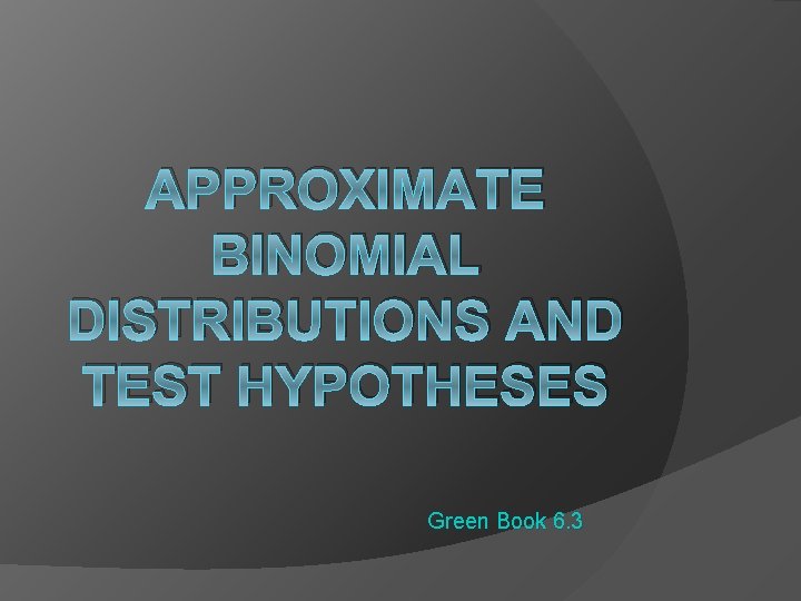 APPROXIMATE BINOMIAL DISTRIBUTIONS AND TEST HYPOTHESES Green Book 6. 3 
