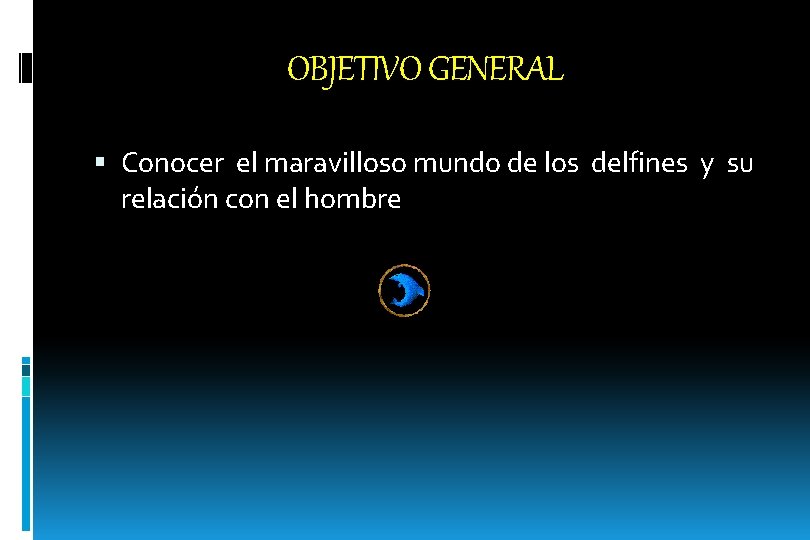OBJETIVO GENERAL Conocer el maravilloso mundo de los delfines y su relación con el