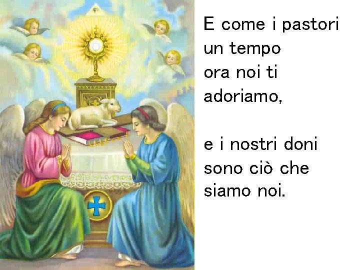 E come i pastori un tempo ora noi ti adoriamo, e i nostri doni