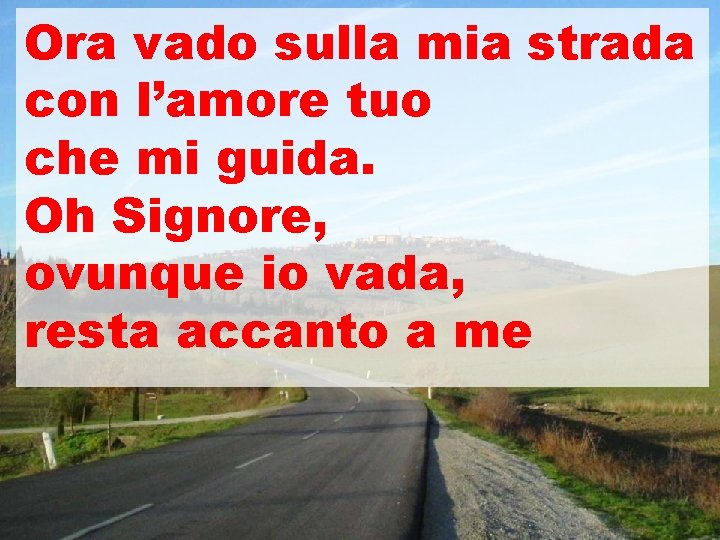 Ora vado sulla mia strada con l’amore tuo che mi guida. Oh Signore, ovunque