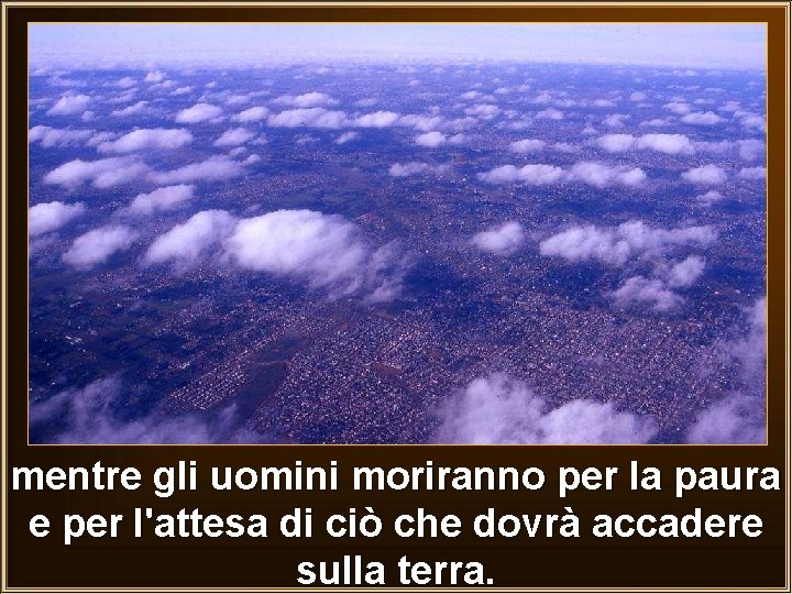 mentre gli uomini moriranno per la paura e per l'attesa di ciò che dovrà