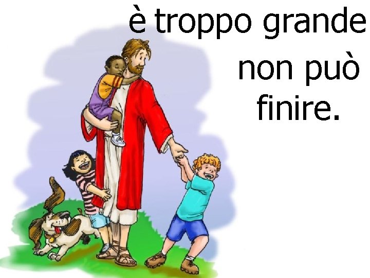 è troppo grande non può finire. 